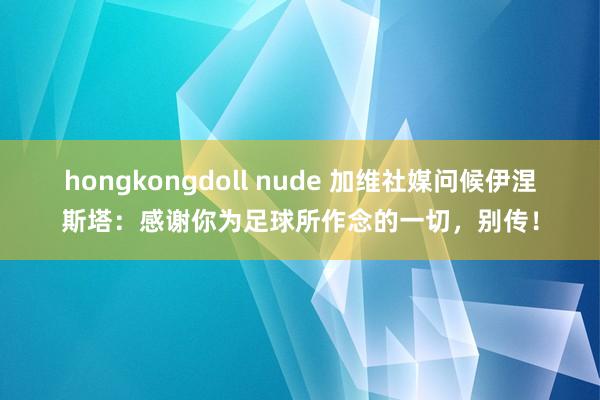 hongkongdoll nude 加维社媒问候伊涅斯塔：感谢你为足球所作念的一切，别传！
