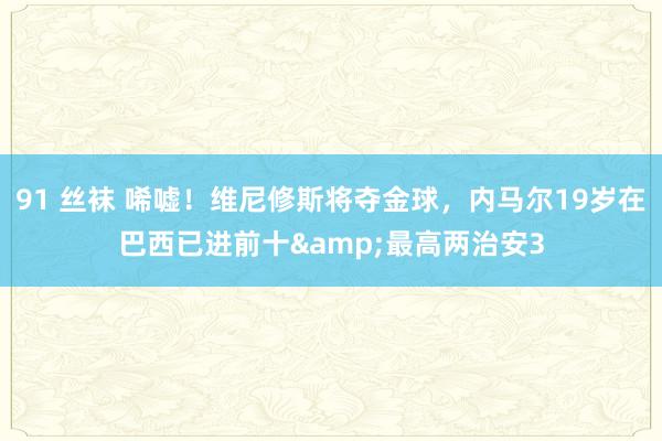 91 丝袜 唏嘘！维尼修斯将夺金球，内马尔19岁在巴西已进前十&最高两治安3
