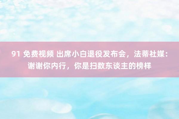91 免费视频 出席小白退役发布会，法蒂社媒：谢谢你内行，你是扫数东谈主的榜样