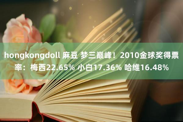 hongkongdoll 麻豆 梦三巅峰！2010金球奖得票率：梅西22.65% 小白17.36% 哈维16.48%