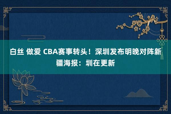 白丝 做爱 CBA赛事转头！深圳发布明晚对阵新疆海报：圳在更新
