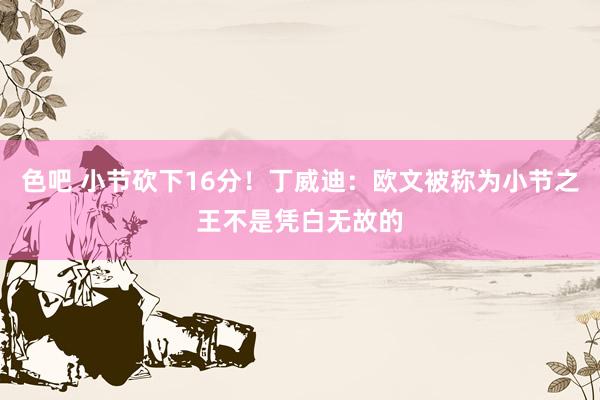 色吧 小节砍下16分！丁威迪：欧文被称为小节之王不是凭白无故的