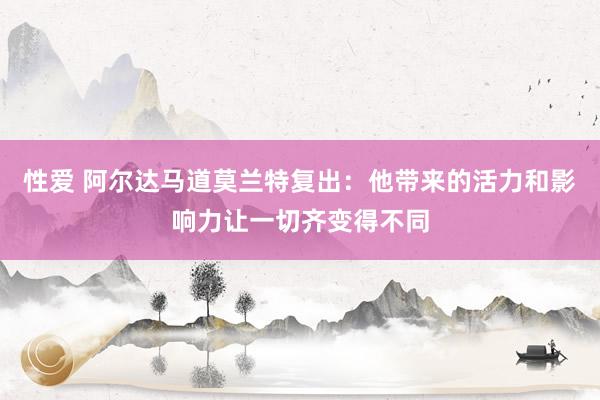 性爱 阿尔达马道莫兰特复出：他带来的活力和影响力让一切齐变得不同