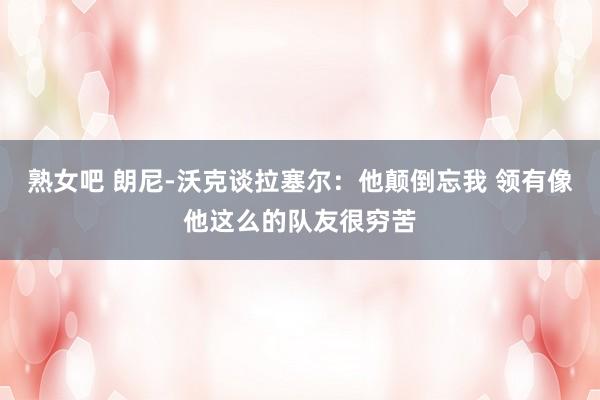熟女吧 朗尼-沃克谈拉塞尔：他颠倒忘我 领有像他这么的队友很穷苦