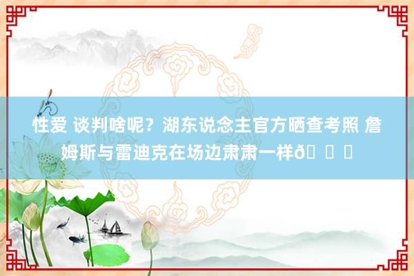 性爱 谈判啥呢？湖东说念主官方晒查考照 詹姆斯与雷迪克在场边肃肃一样🔒