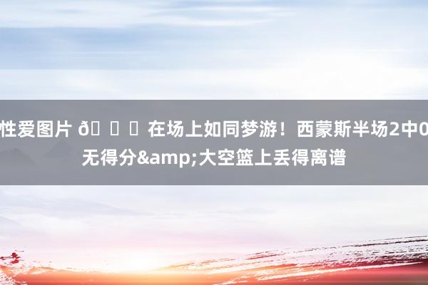 性爱图片 😓在场上如同梦游！西蒙斯半场2中0无得分&大空篮上丢得离谱