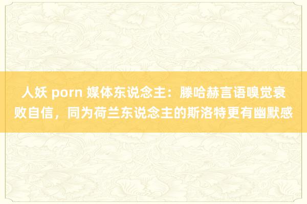 人妖 porn 媒体东说念主：滕哈赫言语嗅觉衰败自信，同为荷兰东说念主的斯洛特更有幽默感