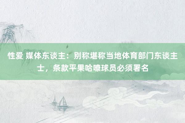 性爱 媒体东谈主：别称堪称当地体育部门东谈主士，条款平果哈嘹球员必须署名