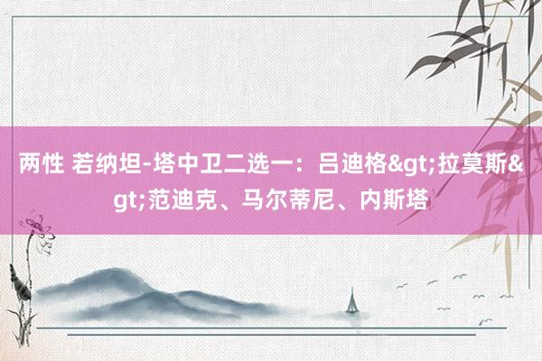 两性 若纳坦-塔中卫二选一：吕迪格>拉莫斯>范迪克、马尔蒂尼、内斯塔