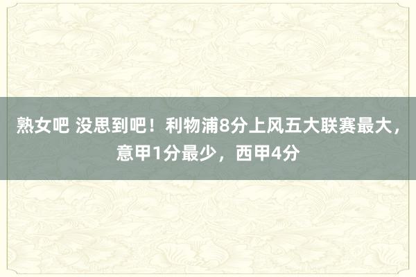 熟女吧 没思到吧！利物浦8分上风五大联赛最大，意甲1分最少，西甲4分