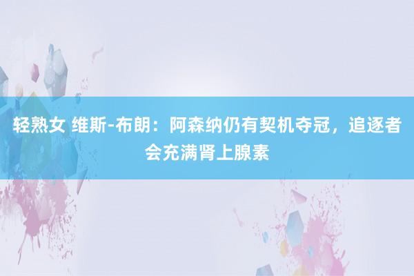 轻熟女 维斯-布朗：阿森纳仍有契机夺冠，追逐者会充满肾上腺素