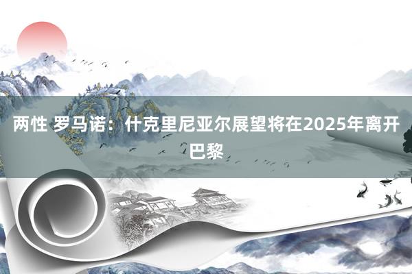 两性 罗马诺：什克里尼亚尔展望将在2025年离开巴黎