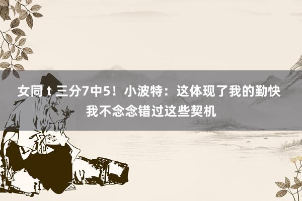 女同 t 三分7中5！小波特：这体现了我的勤快 我不念念错过