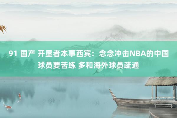91 国产 开垦者本事西宾：念念冲击NBA的中国球员要苦练 