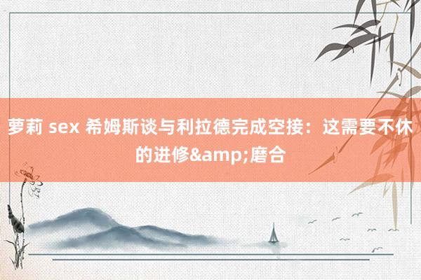 萝莉 sex 希姆斯谈与利拉德完成空接：这需要不休的进修&a