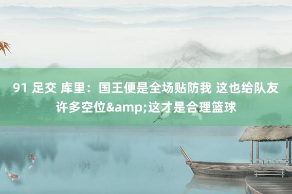 91 足交 库里：国王便是全场贴防我 这也给队友许多空位&这才是合理篮球