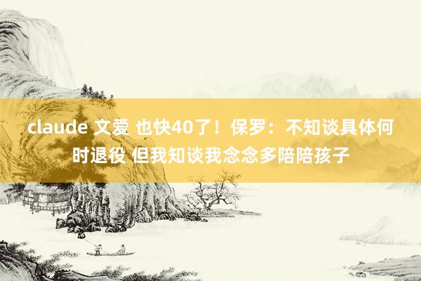 claude 文爱 也快40了！保罗：不知谈具体何时退役 但