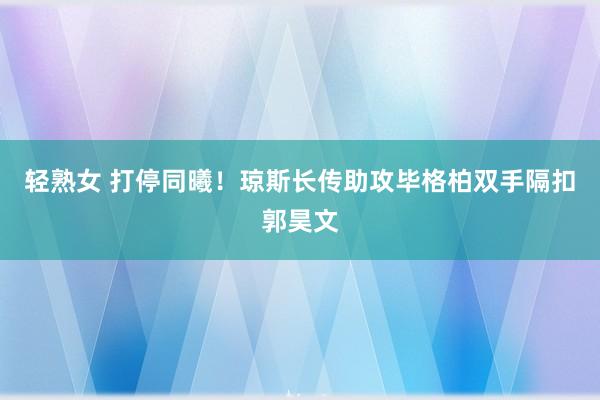 轻熟女 打停同曦！琼斯长传助攻毕格柏双手隔扣郭昊文