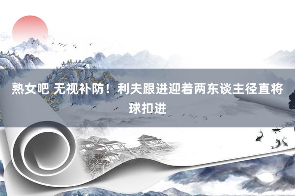 熟女吧 无视补防！利夫跟进迎着两东谈主径直将球扣进