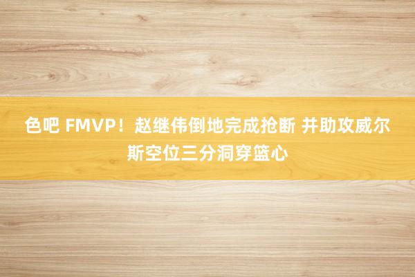 色吧 FMVP！赵继伟倒地完成抢断 并助攻威尔斯空位三分洞穿