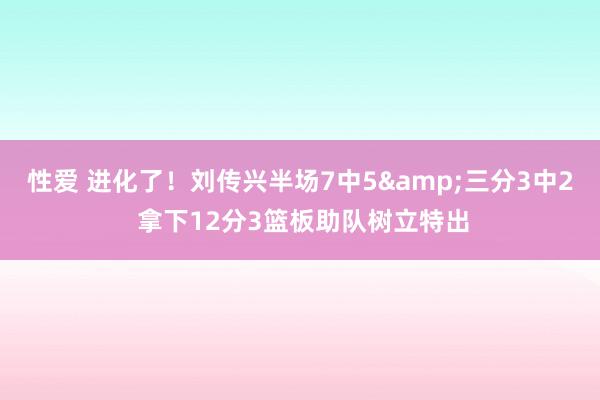 性爱 进化了！刘传兴半场7中5三分3中2 拿下12