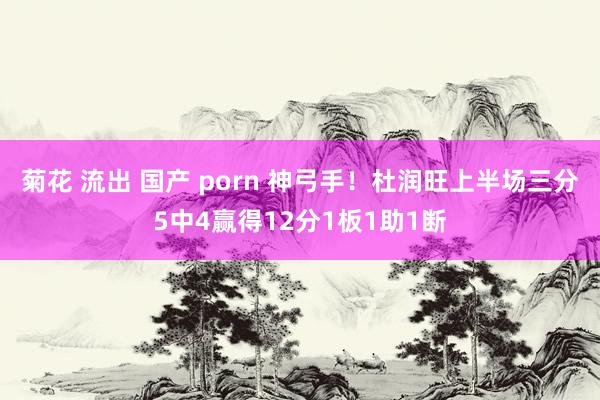 菊花 流出 国产 porn 神弓手！杜润旺上半场三分5中4赢