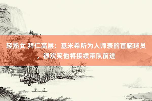轻熟女 拜仁高层：基米希所为人师表的首脑球员，很欢笑他将接续