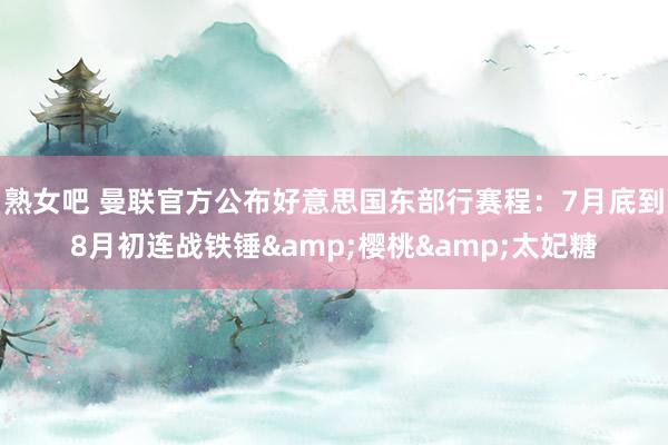 熟女吧 曼联官方公布好意思国东部行赛程：7月底到8月初连战铁