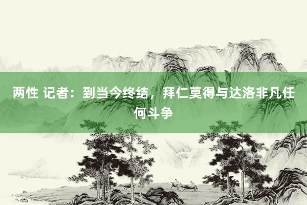 两性 记者：到当今终结，拜仁莫得与达洛非凡任何斗争
