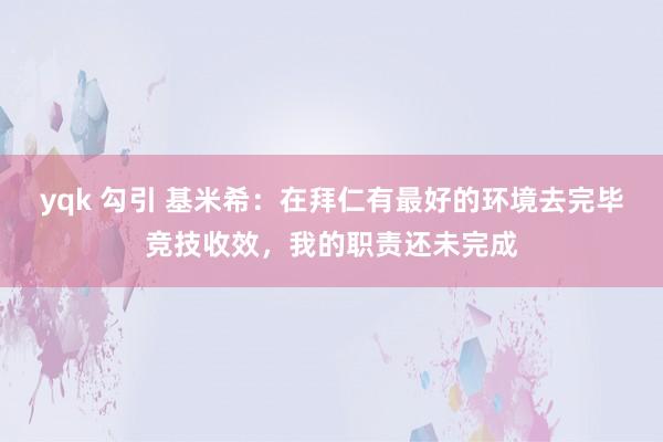 yqk 勾引 基米希：在拜仁有最好的环境去完毕竞技收效，我的