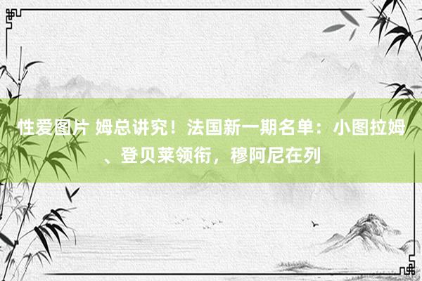 性爱图片 姆总讲究！法国新一期名单：小图拉姆、登贝莱领衔，穆