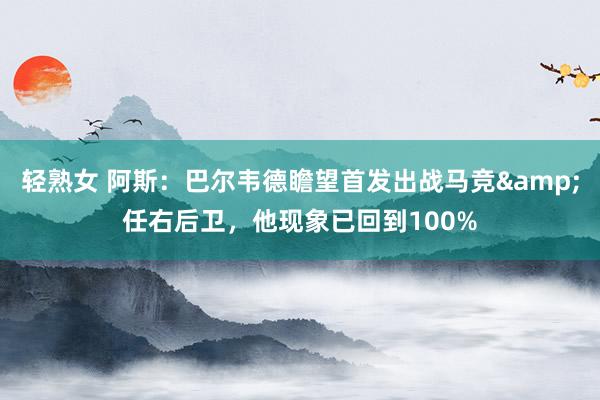 轻熟女 阿斯：巴尔韦德瞻望首发出战马竞任右后卫，他