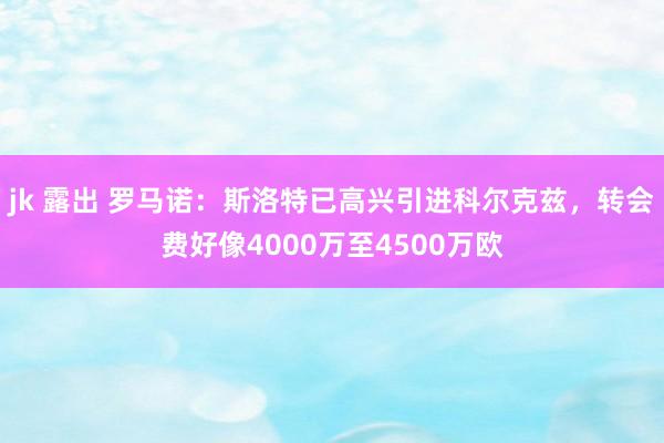 jk 露出 罗马诺：斯洛特已高兴引进科尔克兹，转会费好像40