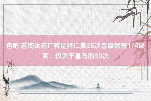 色吧 若淘汰药厂将是拜仁第35次晋级欧冠1/4决赛，仅次于皇