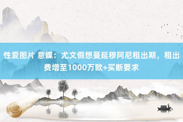 性爱图片 意媒：尤文假想蔓延穆阿尼租出期，租出费增至1000