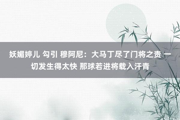 妖媚婷儿 勾引 穆阿尼：大马丁尽了门将之责 一切发生得太快 