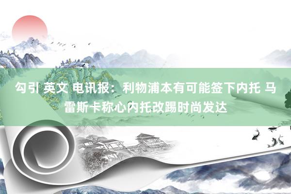 勾引 英文 电讯报：利物浦本有可能签下内托 马雷斯卡称心内托改踢时尚发达