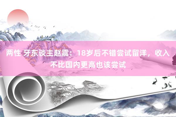 两性 牙东谈主赵震：18岁后不错尝试留洋，收入不比国内更高也