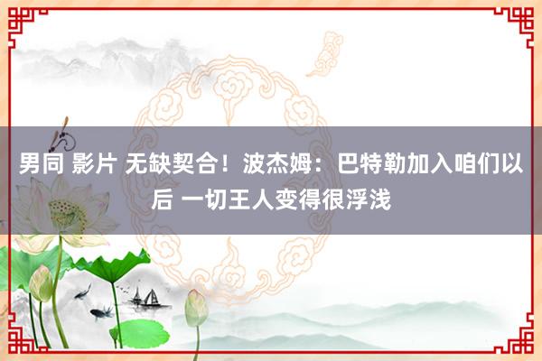 男同 影片 无缺契合！波杰姆：巴特勒加入咱们以后 一切王人变
