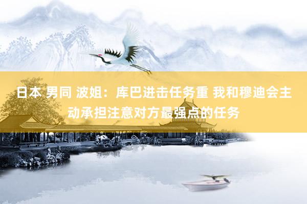 日本 男同 波姐：库巴进击任务重 我和穆迪会主动承担注意对方
