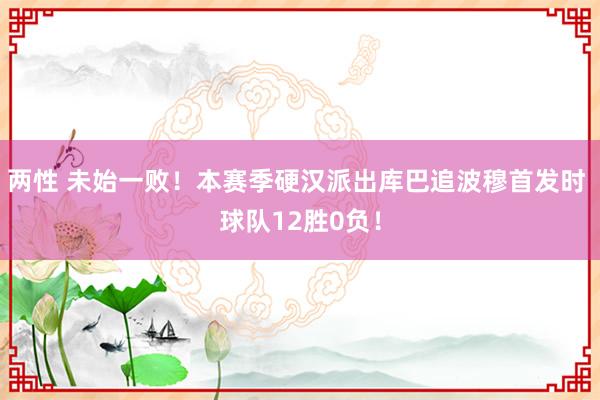 两性 未始一败！本赛季硬汉派出库巴追波穆首发时 球队12胜0