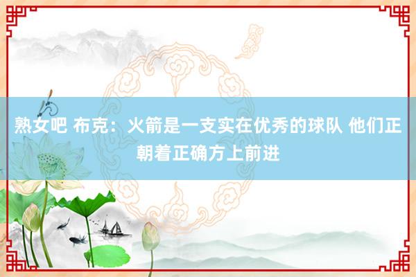 熟女吧 布克：火箭是一支实在优秀的球队 他们正朝着正确方上前