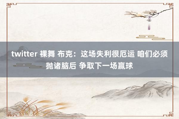 twitter 裸舞 布克：这场失利很厄运 咱们必须抛诸脑后
