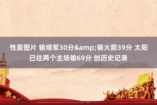 性爱图片 输绿军30分输火箭39分 太阳已往两个主
