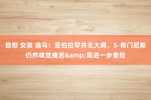 自慰 女孩 迪马：亚伯拉罕并无大碍，S-希门尼斯仍然嗅觉痛苦