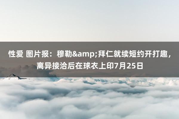 性爱 图片报：穆勒拜仁就续短约开打趣，离异接洽后在