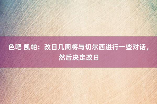 色吧 凯帕：改日几周将与切尔西进行一些对话，然后决定改日