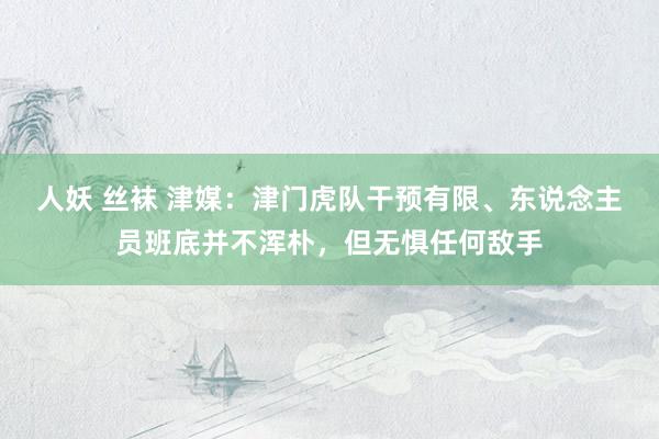 人妖 丝袜 津媒：津门虎队干预有限、东说念主员班底并不浑朴，