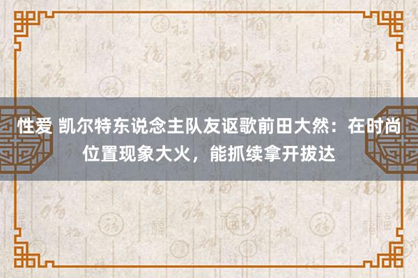 性爱 凯尔特东说念主队友讴歌前田大然：在时尚位置现象大火，能