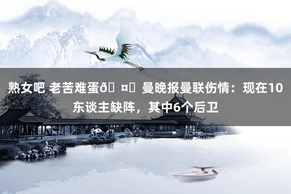 熟女吧 老苦难蛋🤕曼晚报曼联伤情：现在10东谈主缺阵，其中6